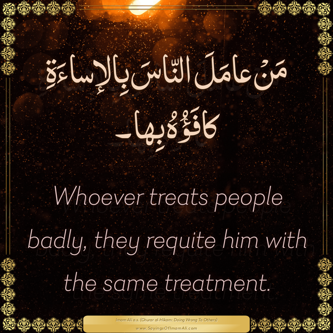 Whoever treats people badly, they requite him with the same treatment.